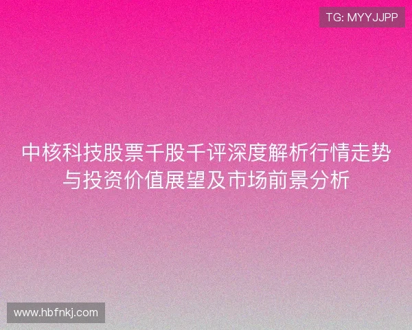 中核科技股票千股千评深度解析行情走势与投资价值展望及市场前景分析