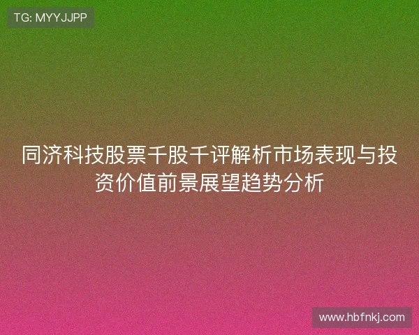 同济科技股票千股千评解析市场表现与投资价值前景展望趋势分析